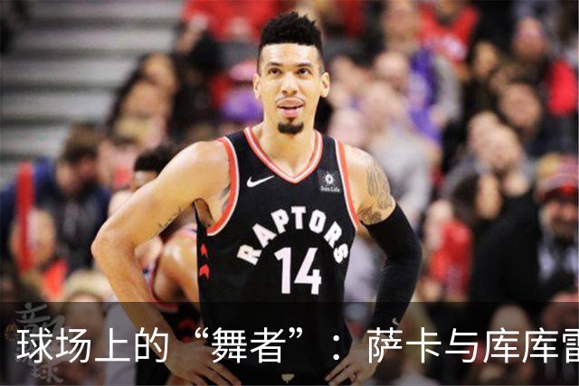 球场上的“舞者”：萨卡与库库雷利亚的抢点斗智斗勇