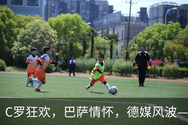 C罗狂欢，巴萨情怀，德媒风波——今日足球聚焦